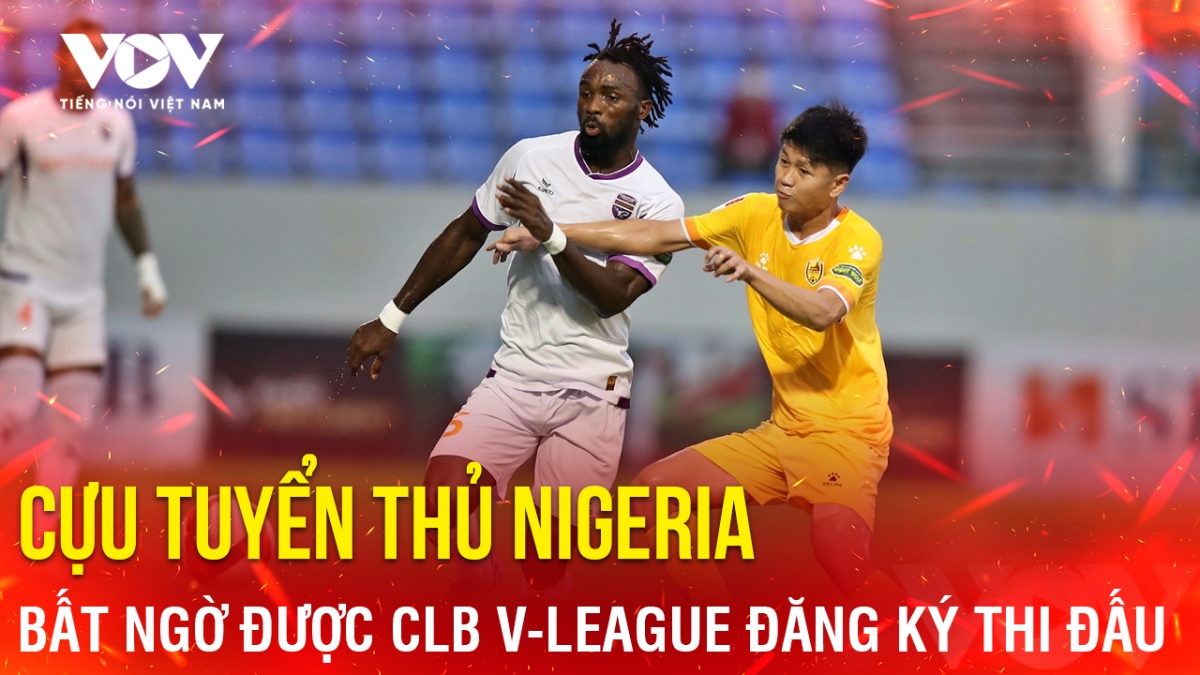 Tin bóng đá 11-8: Cựu tuyển thủ Nigeria bất ngờ được CLB V-League đăng ký thi đấu